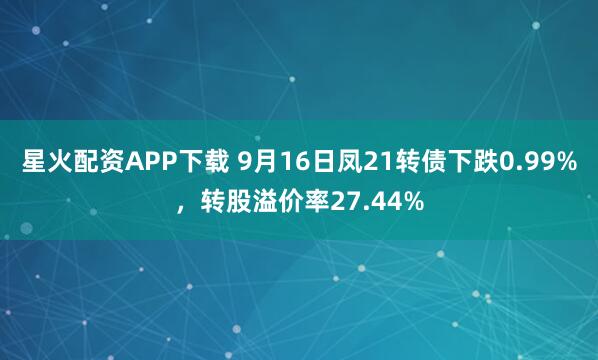 星火配资APP下载 9月16日凤21转债下跌0.99%，转股溢价率27.44%