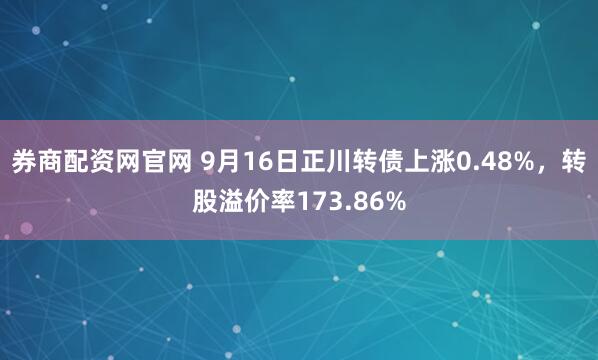 券商配资网官网 9月16日正川转债上涨0.48%，转股溢价率173.86%