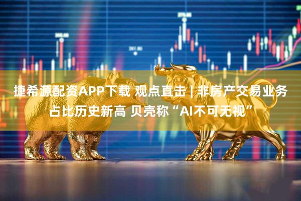 捷希源配资APP下载 观点直击 | 非房产交易业务占比历史新高 贝壳称“AI不可无视”