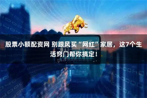 股票小额配资网 别跟风买“网红”家居，这7个生活窍门帮你搞定！