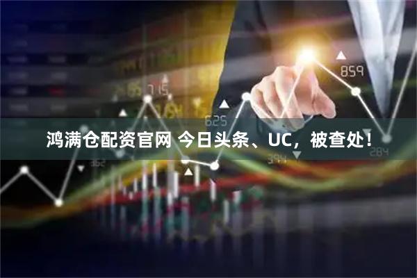 鸿满仓配资官网 今日头条、UC，被查处！
