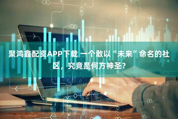 聚鸿鑫配资APP下载 一个敢以“未来”命名的社区，究竟是何方神圣？