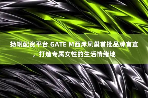 扬帆配资平台 GATE M西岸凤巢首批品牌官宣，打造专属女性的生活情绪地