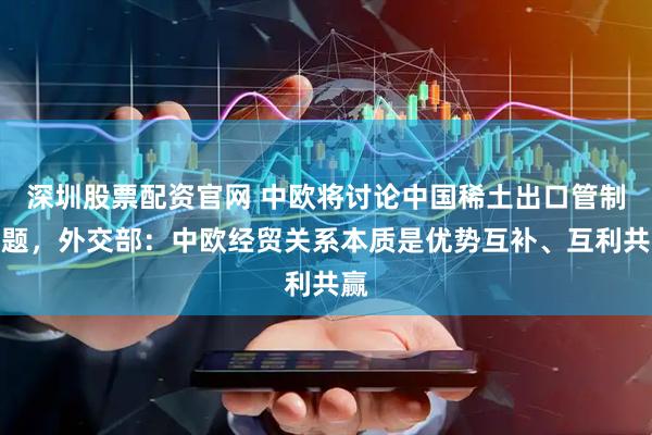 深圳股票配资官网 中欧将讨论中国稀土出口管制问题，外交部：中欧经贸关系本质是优势互补、互利共赢