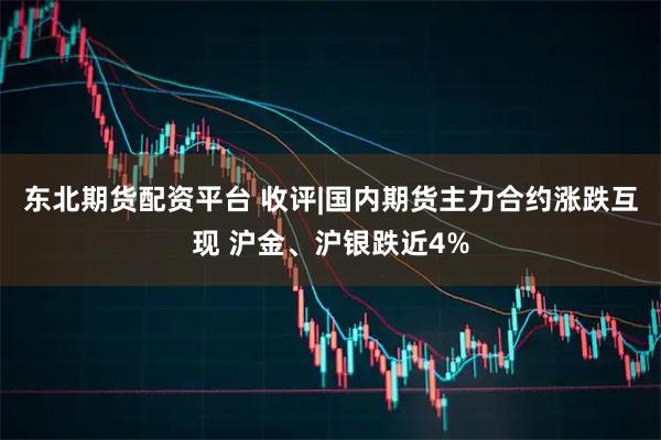 东北期货配资平台 收评|国内期货主力合约涨跌互现 沪金、沪银跌近4%