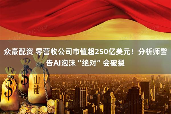 众豪配资 零营收公司市值超250亿美元！分析师警告AI泡沫“绝对”会破裂