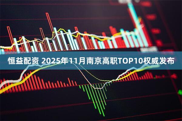 恒益配资 2025年11月南京高职TOP10权威发布