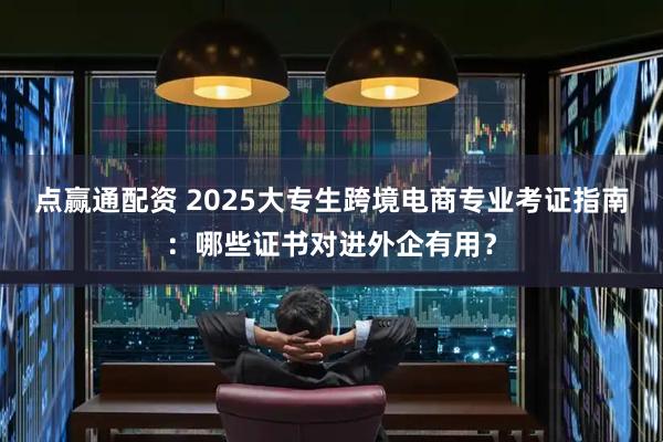 点赢通配资 2025大专生跨境电商专业考证指南:哪些证书对进外企有用?