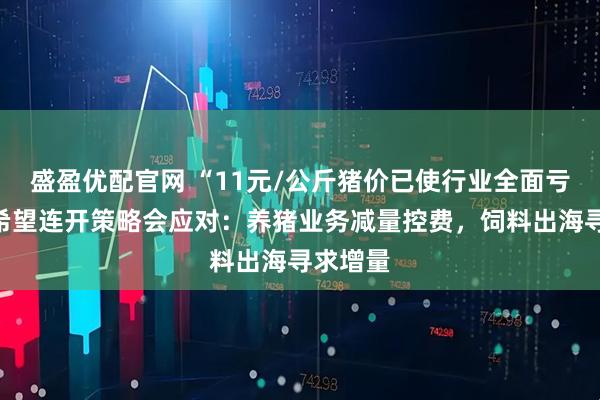 盛盈优配官网 “11元/公斤猪价已使行业全面亏损”新希望连开策略会应对:养猪业务减量控费,饲料出海寻求增量