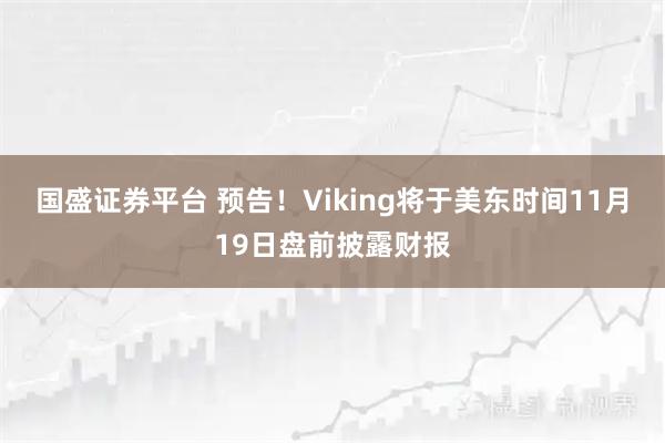 国盛证券平台 预告！Viking将于美东时间11月19日盘前披露财报