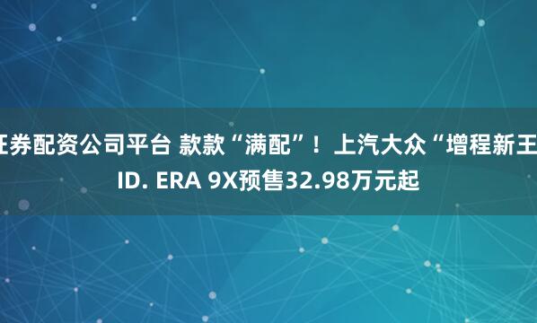 证券配资公司平台 款款“满配”!上汽大众“增程新王”ID. ERA 9X预售32.98万元起