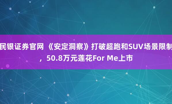民银证券官网 《安定洞察》打破超跑和SUV场景限制,50.8万元莲花For Me上市