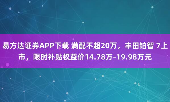 易方达证券APP下载 满配不超20万,丰田铂智 7上市,限时补贴权益价14.78万-19.98万元