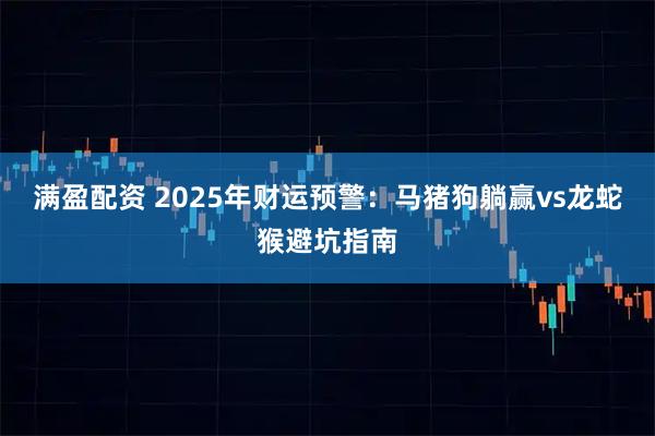 满盈配资 2025年财运预警:马猪狗躺赢vs龙蛇猴避坑指南