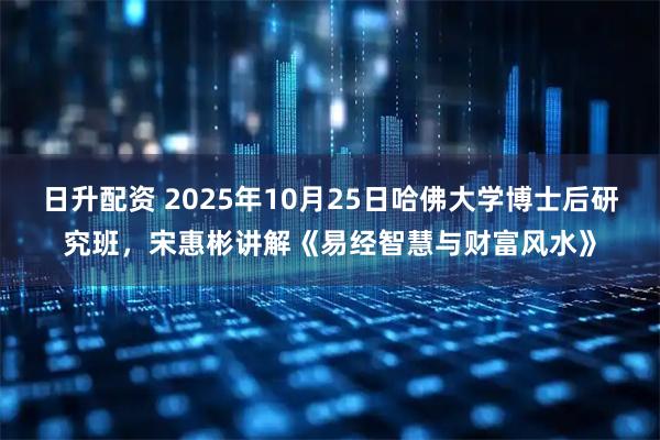 日升配资 2025年10月25日哈佛大学博士后研究班,宋惠彬讲解《易经智慧与财富风水》