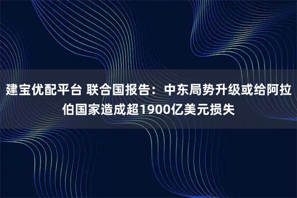 建宝优配平台 联合国报告：中东局势升级或给阿拉伯国家造成超1900亿美元损失