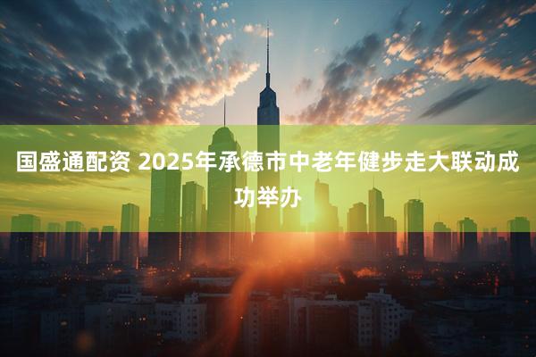 国盛通配资 2025年承德市中老年健步走大联动成功举办