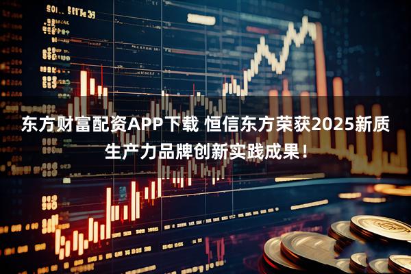 东方财富配资APP下载 恒信东方荣获2025新质生产力品牌创新实践成果！