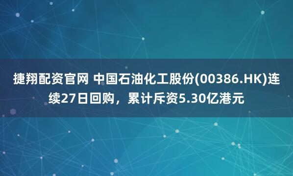捷翔配资官网 中国石油化工股份(00386.HK)连续27日回购,累计斥资5.30亿港元