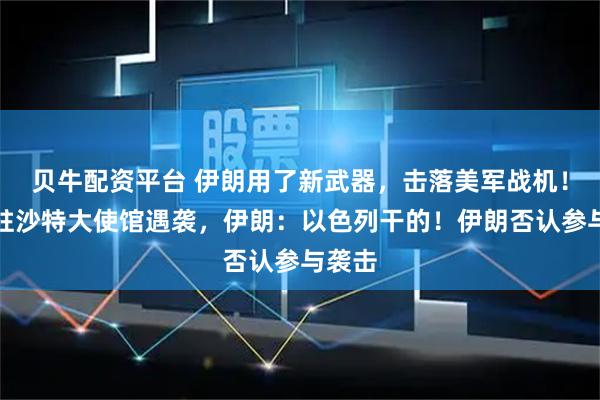 贝牛配资平台 伊朗用了新武器,击落美军战机!美国驻沙特大使馆遇袭,伊朗:以色列干的!伊朗否认参与袭击
