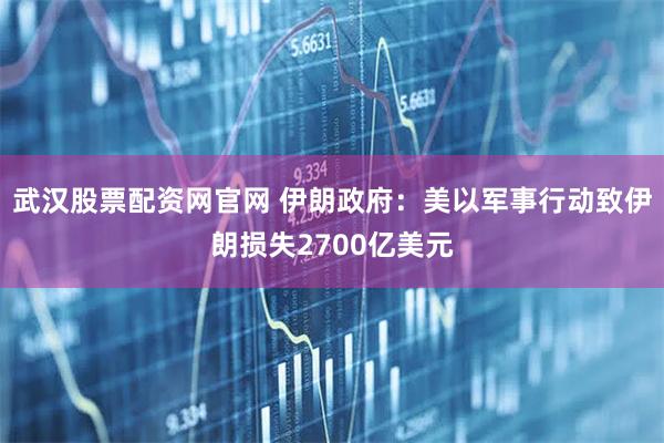 武汉股票配资网官网 伊朗政府：美以军事行动致伊朗损失2700亿美元
