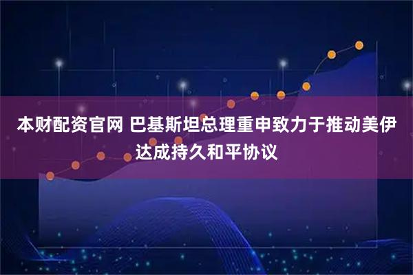 本财配资官网 巴基斯坦总理重申致力于推动美伊达成持久和平协议