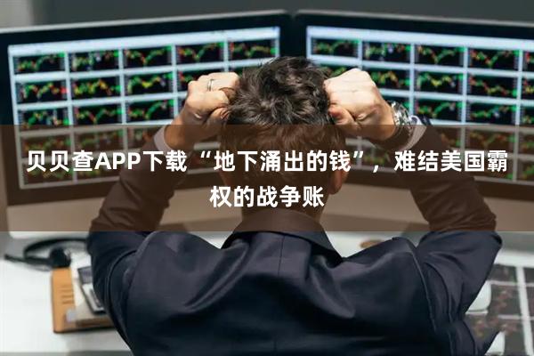 贝贝查APP下载 “地下涌出的钱”，难结美国霸权的战争账