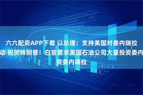 六六配资APP下载 以总理：支持美国对委内瑞拉的行动 祝贺特朗普！白宫要求美国石油公司大量投资委内瑞拉
