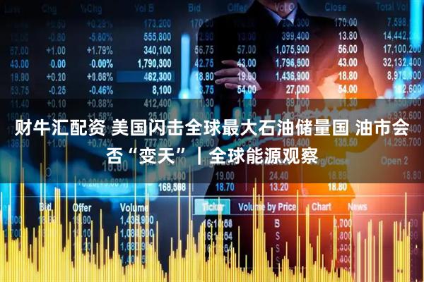 财牛汇配资 美国闪击全球最大石油储量国 油市会否“变天”｜全球能源观察