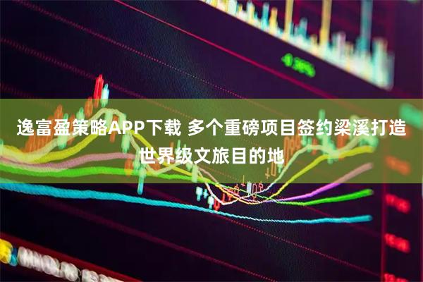 逸富盈策略APP下载 多个重磅项目签约梁溪打造世界级文旅目的地