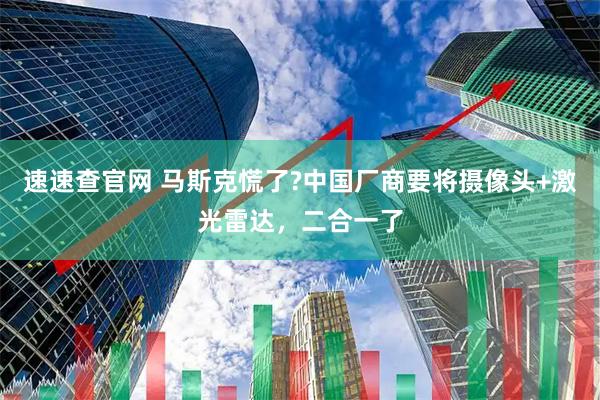 速速查官网 马斯克慌了?中国厂商要将摄像头+激光雷达，二合一了
