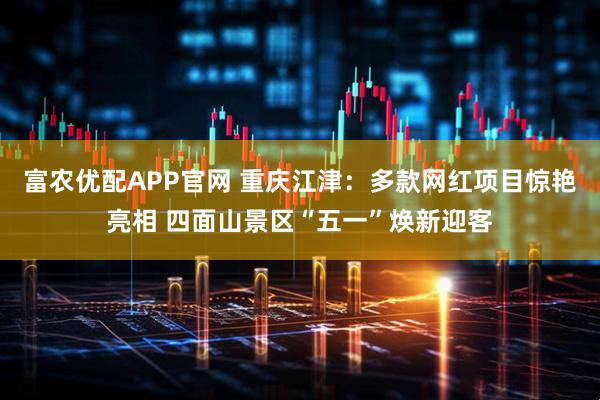 富农优配APP官网 重庆江津：多款网红项目惊艳亮相 四面山景区“五一”焕新迎客
