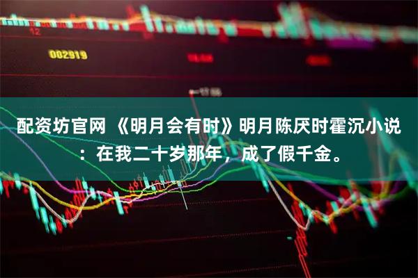 配资坊官网 《明月会有时》明月陈厌时霍沉小说：在我二十岁那年，成了假千金。