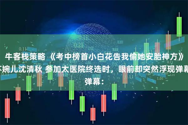 牛客栈策略 《考中榜首小白花告我偷她安胎神方》苏婉儿沈清秋 参加太医院终选时，眼前却突然浮现弹幕：