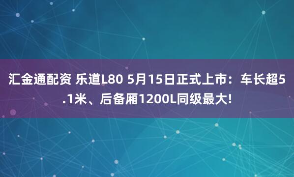 汇金通配资 乐道L80 5月15日正式上市：车长超5.1米、后备厢1200L同级最大!