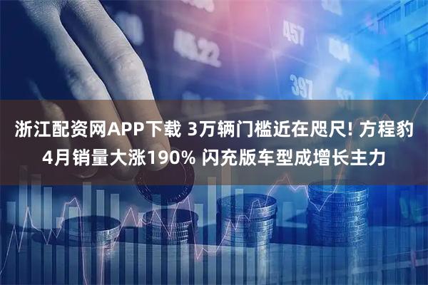 浙江配资网APP下载 3万辆门槛近在咫尺! 方程豹4月销量大涨190% 闪充版车型成增长主力