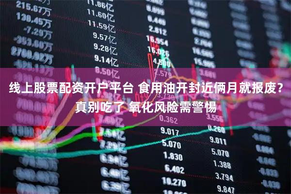 线上股票配资开户平台 食用油开封近俩月就报废？真别吃了 氧化风险需警惕