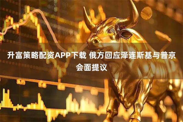 升富策略配资APP下载 俄方回应泽连斯基与普京会面提议