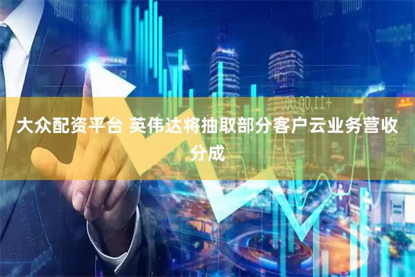大众配资平台 英伟达将抽取部分客户云业务营收分成