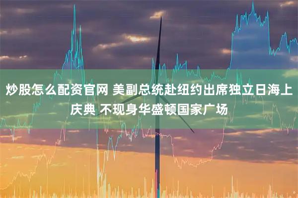 炒股怎么配资官网 美副总统赴纽约出席独立日海上庆典 不现身华盛顿国家广场