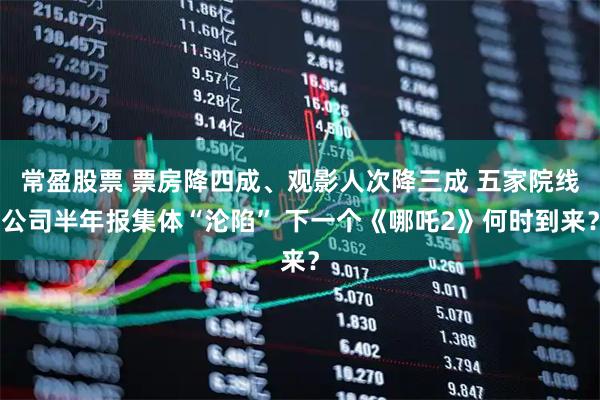 常盈股票 票房降四成、观影人次降三成 五家院线公司半年报集体“沦陷” 下一个《哪吒2》何时到来?