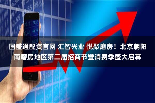 国盛通配资官网 汇智兴业 悦聚磨房!北京朝阳南磨房地区第二届招商节暨消费季盛大启幕