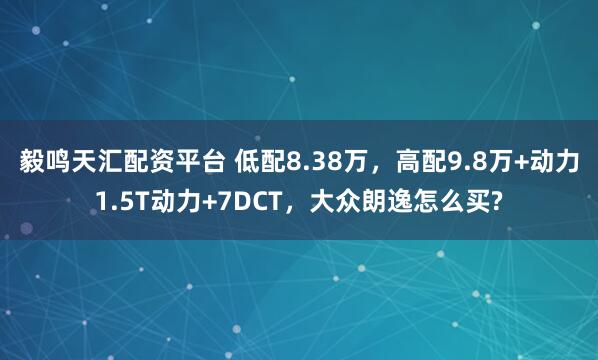 毅鸣天汇配资平台 低配8.38万，高配9.8万+动力1.5T动力+7DCT，大众朗逸怎么买?